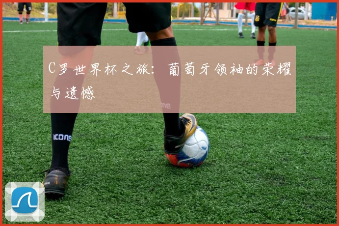 C罗世界杯之旅:葡萄牙领袖的荣耀与遗憾