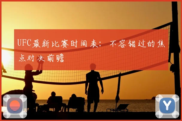UFC最新比赛时间表：不容错过的焦点对决前瞻