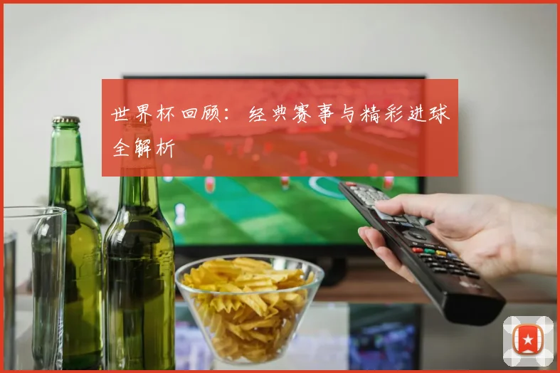 世界杯回顾：经典赛事与精彩进球全解析