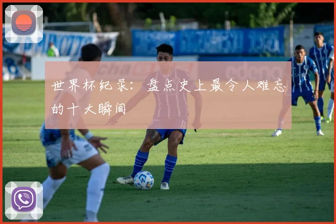 世界杯纪录：盘点史上最令人难忘的十大瞬间
