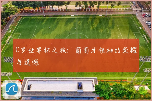 C罗世界杯之旅：葡萄牙领袖的荣耀与遗憾