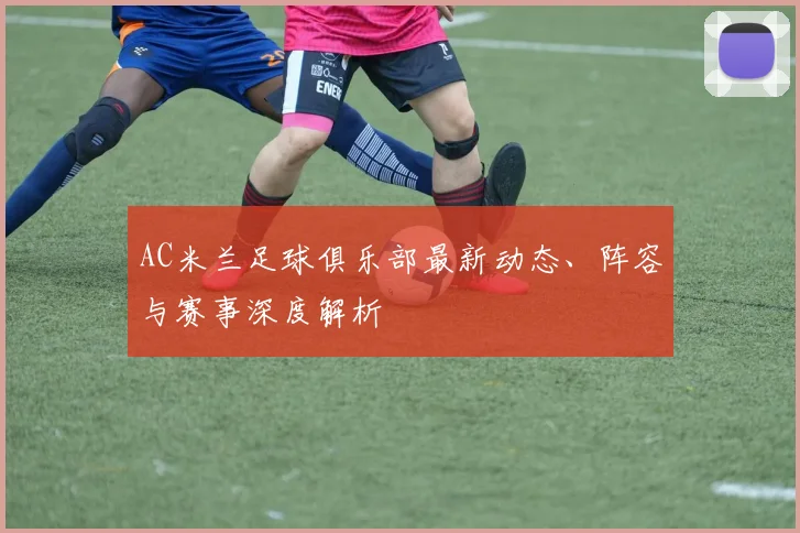 AC米兰足球俱乐部最新动态、阵容与赛事深度解析