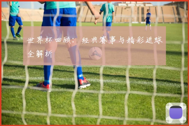 世界杯回顾：经典赛事与精彩进球全解析