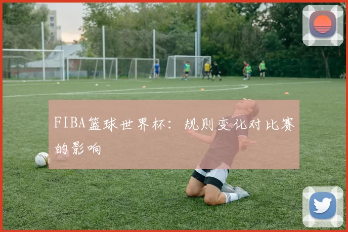 FIBA篮球世界杯：规则变化对比赛的影响