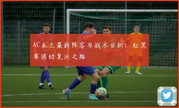 AC米兰最新阵容与战术分析：红黑军团的复兴之路