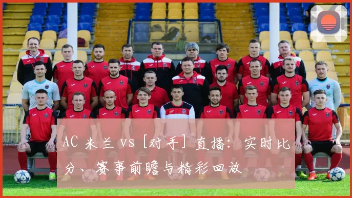 AC 米兰 vs [对手] 直播：实时比分、赛事前瞻与精彩回放