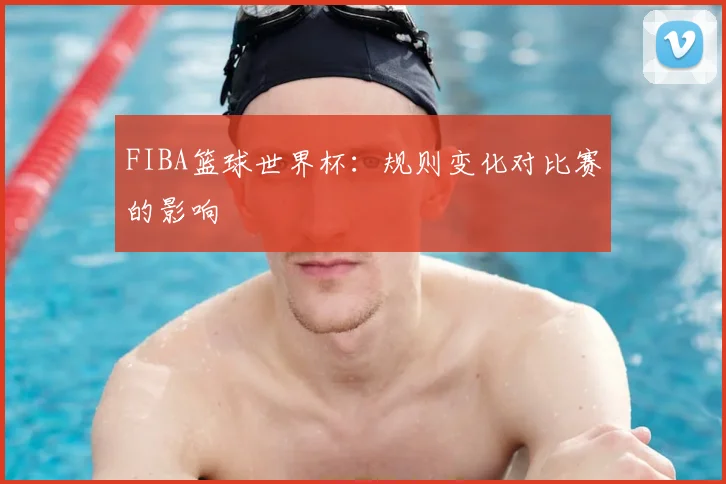 FIBA篮球世界杯：规则变化对比赛的影响