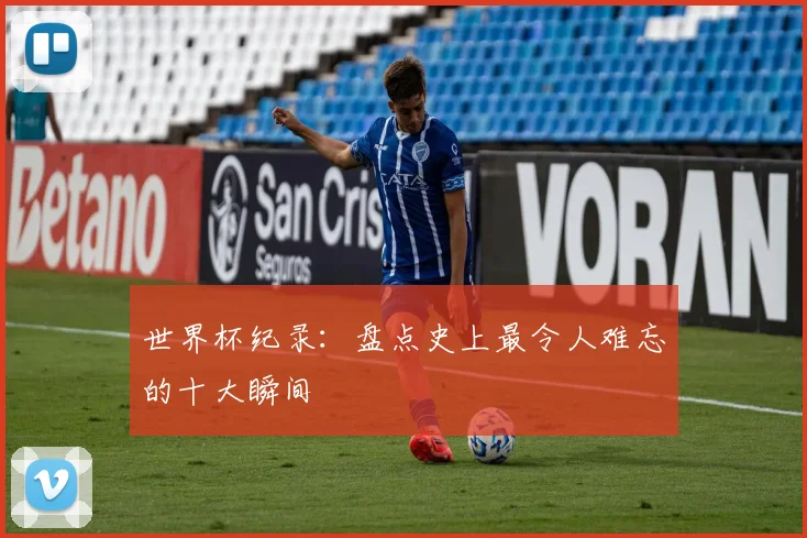世界杯纪录：盘点史上最令人难忘的十大瞬间