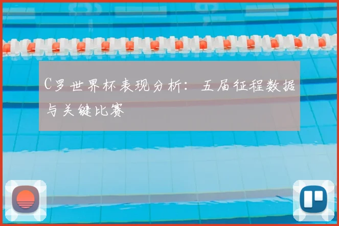 C罗世界杯表现分析：五届征程数据与关键比赛