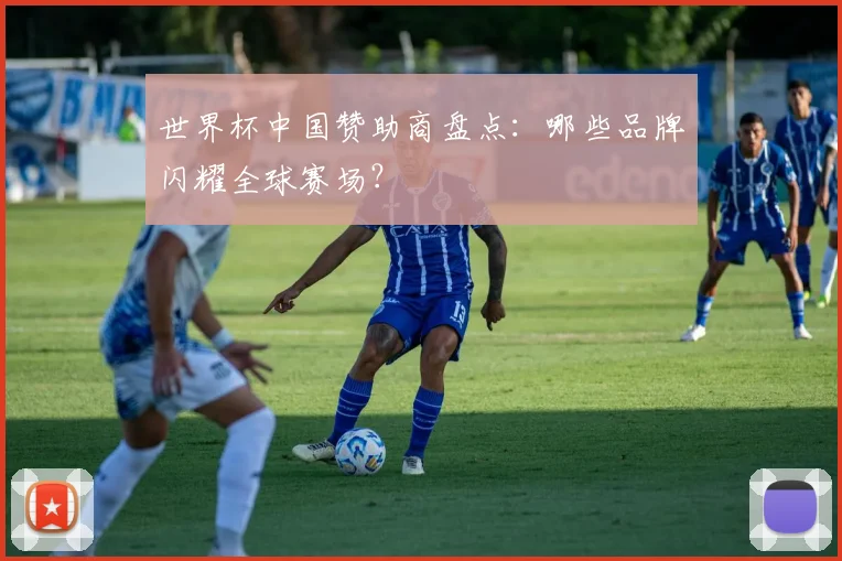 世界杯中国赞助商盘点:哪些品牌闪耀全球赛场?