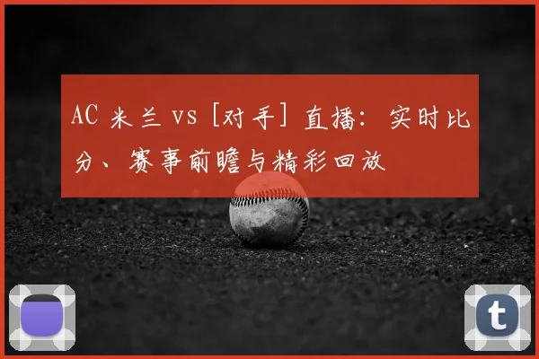 AC 米兰 vs [对手] 直播：实时比分、赛事前瞻与精彩回放