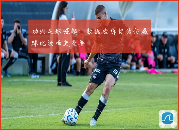 功利足球崛起：数据告诉你为何赢球比场面更重要