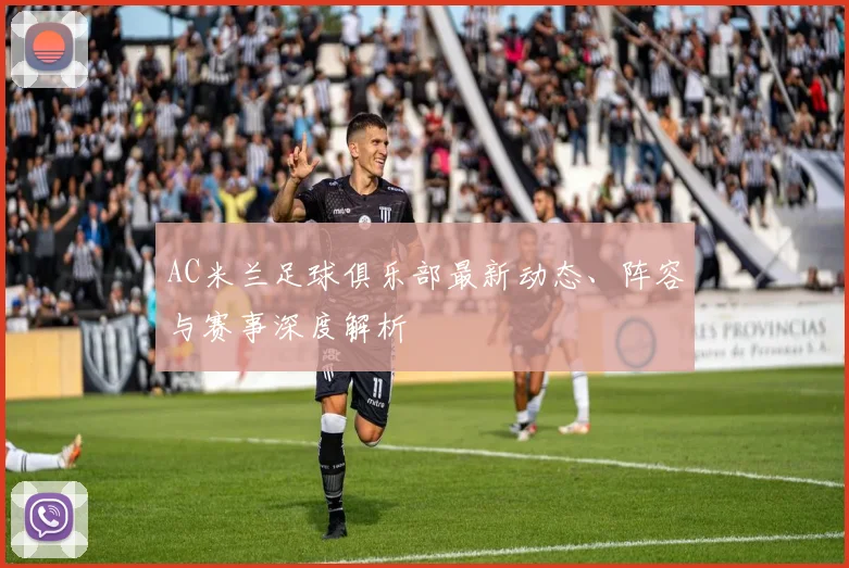 AC米兰足球俱乐部最新动态、阵容与赛事深度解析